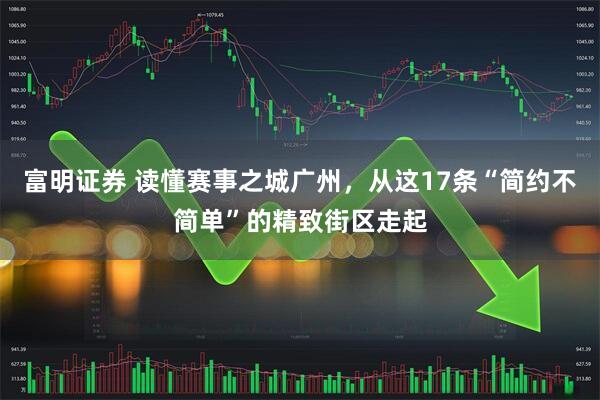 富明证券 读懂赛事之城广州，从这17条“简约不简单”的精致街区走起