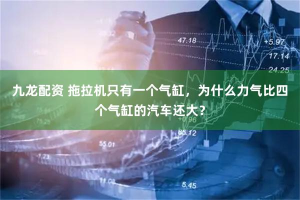 九龙配资 拖拉机只有一个气缸，为什么力气比四个气缸的汽车还大？