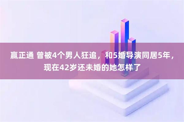 赢正通 曾被4个男人狂追，和5婚导演同居5年，现在42岁还未婚的她怎样了