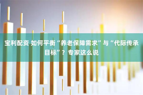 宝利配资 如何平衡“养老保障需求”与“代际传承目标”？专家这么说