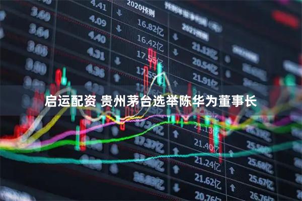 启运配资 贵州茅台选举陈华为董事长