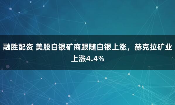 融胜配资 美股白银矿商跟随白银上涨，赫克拉矿业上涨4.4%
