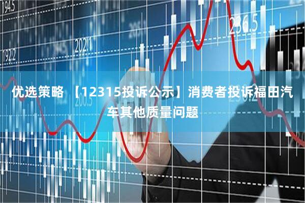 优选策略 【12315投诉公示】消费者投诉福田汽车其他质量问题