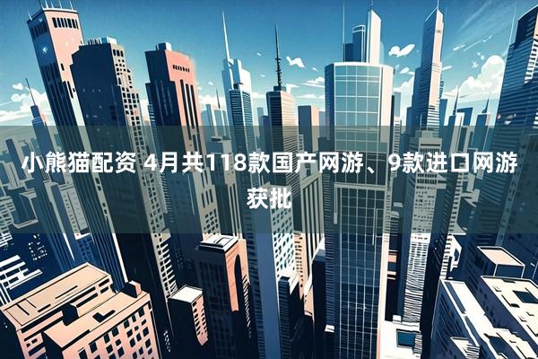 小熊猫配资 4月共118款国产网游、9款进口网游获批