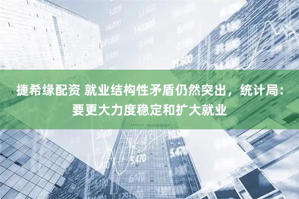 捷希缘配资 就业结构性矛盾仍然突出，统计局：要更大力度稳定和扩大就业