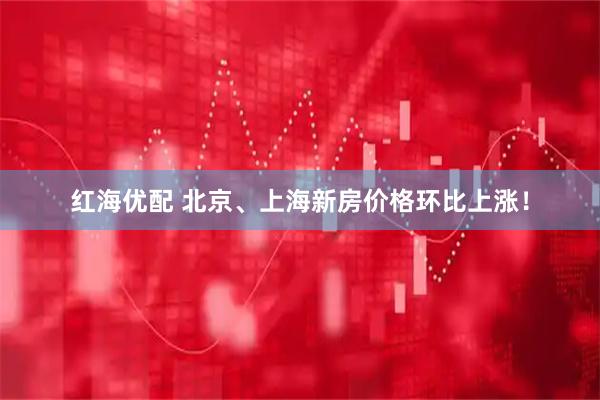 红海优配 北京、上海新房价格环比上涨！