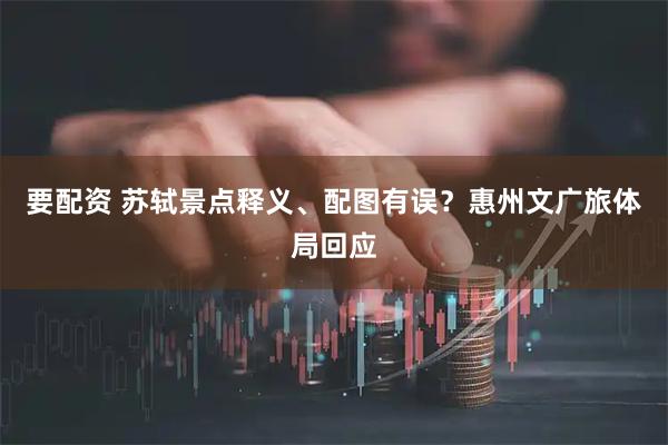 要配资 苏轼景点释义、配图有误？惠州文广旅体局回应