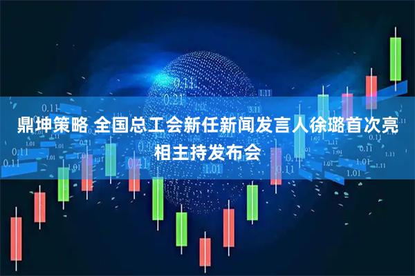 鼎坤策略 全国总工会新任新闻发言人徐璐首次亮相主持发布会