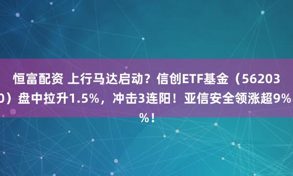 恒富配资 上行马达启动？信创ETF基金（562030）盘中拉升1.5%，冲击3连阳！亚信安全领涨超9%！