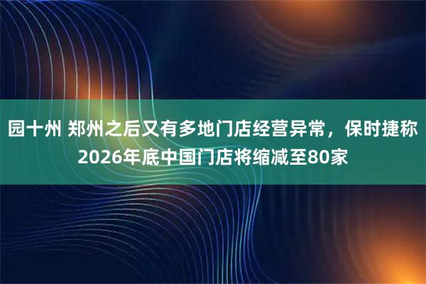 园十州 郑州之后又有多地门店经营异常，保时捷称2026年底中国门店将缩减至80家
