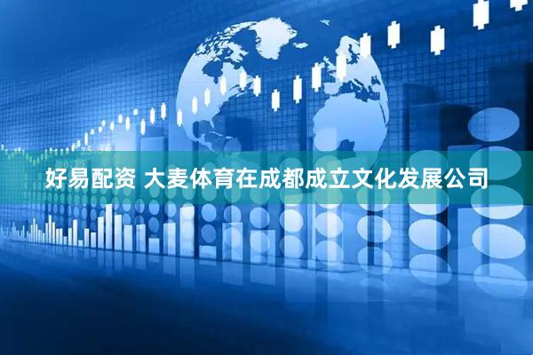 好易配资 大麦体育在成都成立文化发展公司