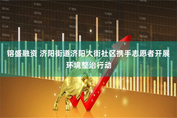 镕盛融资 济阳街道济阳大街社区携手志愿者开展环境整治行动