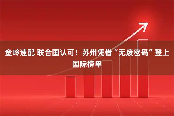 金岭速配 联合国认可！苏州凭借“无废密码”登上国际榜单