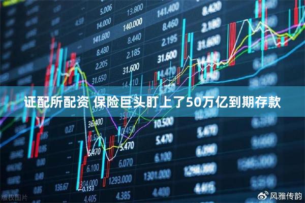 证配所配资 保险巨头盯上了50万亿到期存款