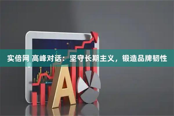 实倍网 高峰对话：坚守长期主义，锻造品牌韧性
