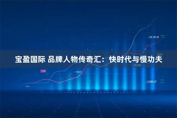 宝盈国际 品牌人物传奇汇：快时代与慢功夫