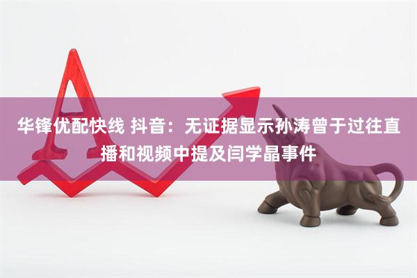 华锋优配快线 抖音：无证据显示孙涛曾于过往直播和视频中提及闫学晶事件