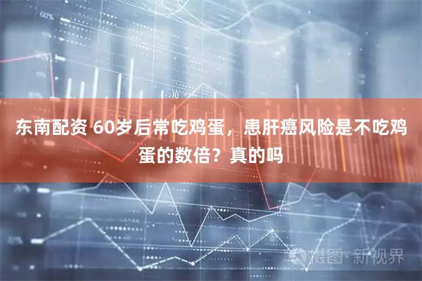 东南配资 60岁后常吃鸡蛋，患肝癌风险是不吃鸡蛋的数倍？真的吗