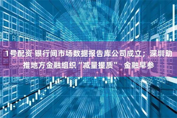 1号配资 银行间市场数据报告库公司成立；深圳助推地方金融组织“减量提质”  金融早参