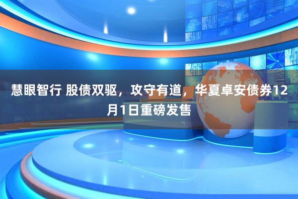 慧眼智行 股债双驱，攻守有道，华夏卓安债券12月1日重磅发售