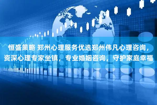 恒盛策略 郑州心理服务优选郑州伟凡心理咨询，资深心理专家坐镇，专业婚姻咨询，守护家庭幸福