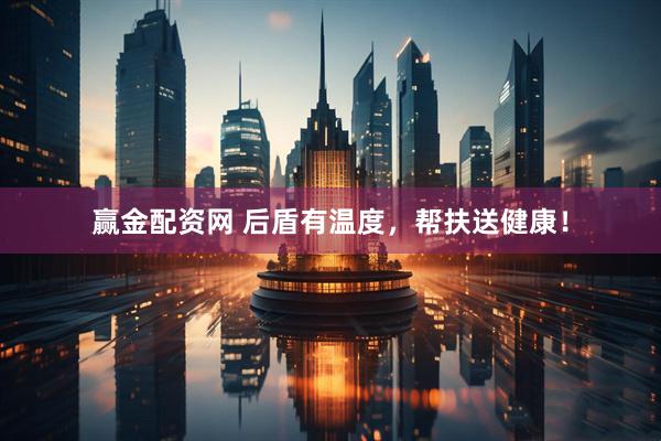 赢金配资网 后盾有温度，帮扶送健康！