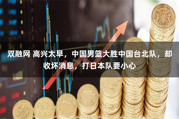 双融网 高兴太早，中国男篮大胜中国台北队，却收坏消息，打日本队要小心