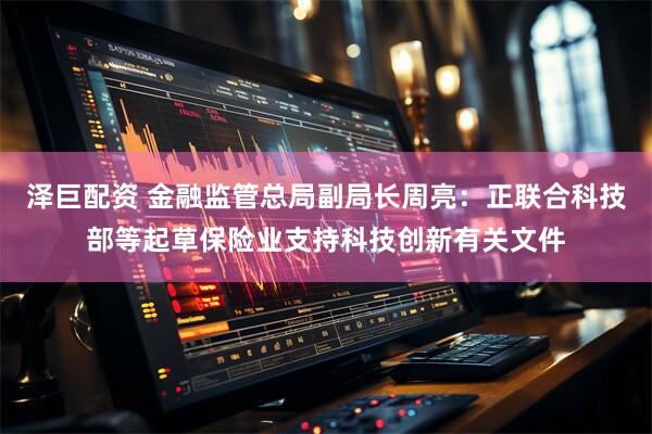 泽巨配资 金融监管总局副局长周亮：正联合科技部等起草保险业支持科技创新有关文件