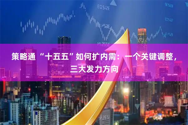 策略通 “十五五”如何扩内需：一个关键调整，三大发力方向