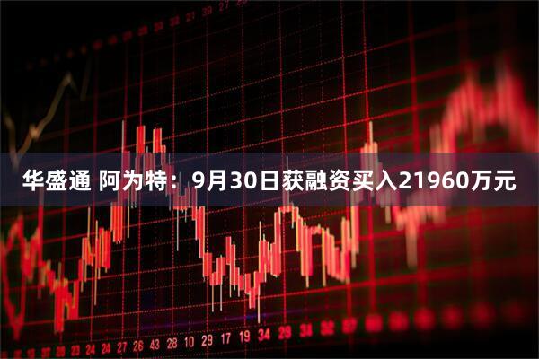 华盛通 阿为特：9月30日获融资买入21960万元